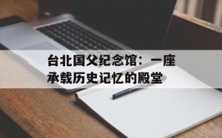 台北国父纪念馆：一座承载历史记忆的殿堂