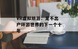 VR虚拟旅游：足不出户环游世界的下一个十年