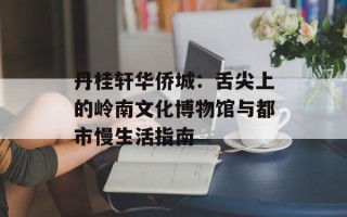 丹桂轩华侨城：舌尖上的岭南文化博物馆与都市慢生活指南
