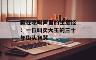 藏在吆喝声里的生意经：一位叫卖大王的三十年街头智慧