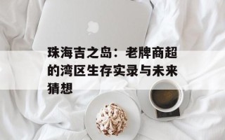 珠海吉之岛：老牌商超的湾区生存实录与未来猜想