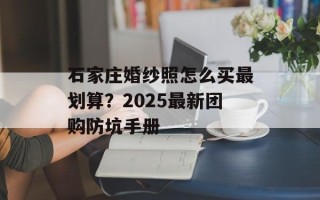 石家庄婚纱照怎么买最划算？2025最新团购防坑手册