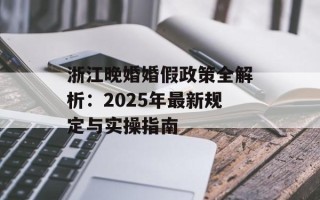浙江晚婚婚假政策全解析：2025年最新规定与实操指南