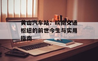 黄山汽车站：皖南交通枢纽的前世今生与实用指南