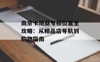 南京卡地亚专柜位置全攻略：从精品店导航到购物指南