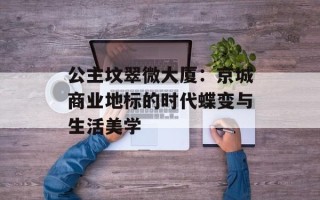 公主坟翠微大厦：京城商业地标的时代蝶变与生活美学
