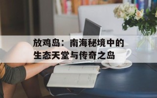 放鸡岛：南海秘境中的生态天堂与传奇之岛
