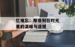 忆难忘：那些刻在时光里的温暖与遗憾
