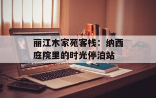 丽江木家苑客栈：纳西庭院里的时光停泊站