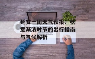 延安一周天气预报：秋意渐浓时节的出行指南与气候解析