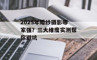 2025年婚纱摄影哪家强？三大维度实测帮你避坑
