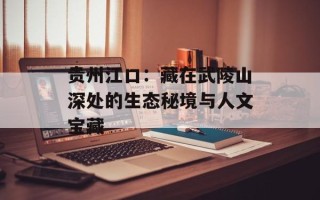 贵州江口：藏在武陵山深处的生态秘境与人文宝藏