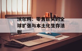 沃尔玛：零售巨头的全球扩张与本土化生存法则