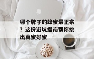 哪个牌子的蜂蜜最正宗？这份避坑指南帮你挑出真蜜好蜜