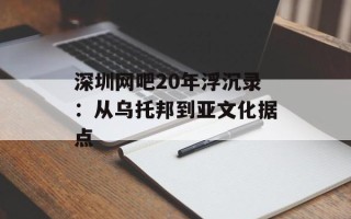 深圳网吧20年浮沉录：从乌托邦到亚文化据点