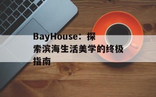 BayHouse：探索滨海生活美学的终极指南