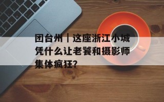 团台州｜这座浙江小城凭什么让老饕和摄影师集体疯狂？