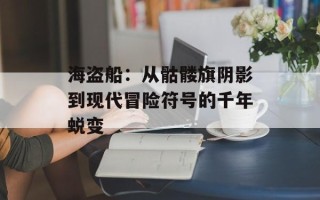 海盗船：从骷髅旗阴影到现代冒险符号的千年蜕变