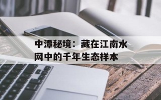 中潭秘境：藏在江南水网中的千年生态样本