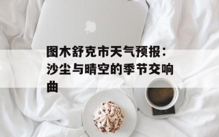 图木舒克市天气预报：沙尘与晴空的季节交响曲