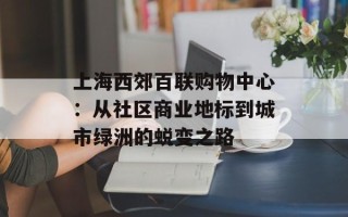 上海西郊百联购物中心：从社区商业地标到城市绿洲的蜕变之路