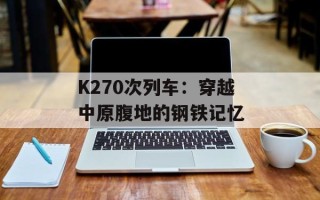 K270次列车：穿越中原腹地的钢铁记忆