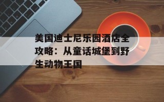 美国迪士尼乐园酒店全攻略：从童话城堡到野生动物王国