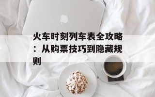 火车时刻列车表全攻略：从购票技巧到隐藏规则