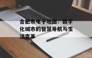 合肥市电子地图：数字化城市的智慧导航与生活变革