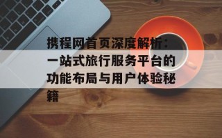携程网首页深度解析：一站式旅行服务平台的功能布局与用户体验秘籍