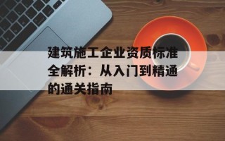建筑施工企业资质标准全解析：从入门到精通的通关指南