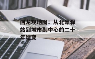 回龙观地图：从北漂驿站到城市副中心的二十年嬗变