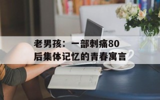 老男孩：一部刺痛80后集体记忆的青春寓言