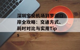 深圳宝安机场到罗湖口岸全攻略：交通方式、耗时对比与实用Tips