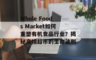 Whole Foods Market如何重塑有机食品行业？揭秘高端超市的生存法则
