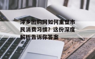 萍乡团购网如何重塑市民消费习惯？这份深度解析告诉你答案