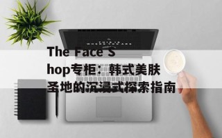 The Face Shop专柜：韩式美肤圣地的沉浸式探索指南
