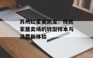 苏州红星美凯龙：传统家居卖场的转型样本与消费新体验