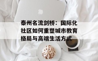 泰州名流剑桥：国际化社区如何重塑城市教育格局与高端生活方式