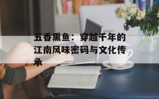 五香熏鱼：穿越千年的江南风味密码与文化传承