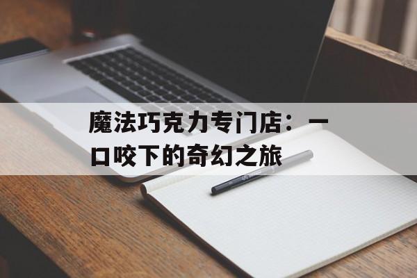 魔法巧克力专门店：一口咬下的奇幻之旅-第1张图片-