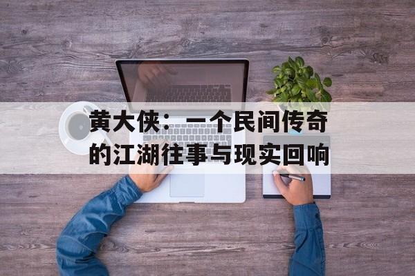 黄大侠：一个民间传奇的江湖往事与现实回响-第1张图片-