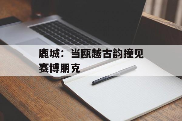 鹿城：当瓯越古韵撞见赛博朋克-第1张图片-