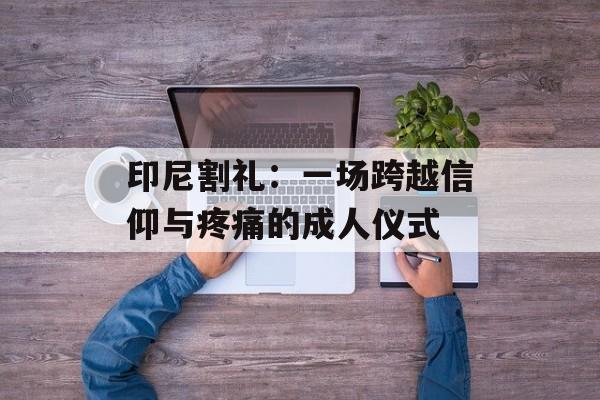 印尼割礼：一场跨越信仰与疼痛的成人仪式-第1张图片-