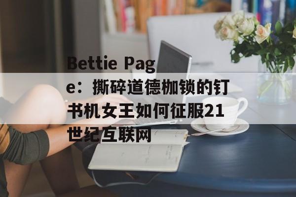 Bettie Page：撕碎道德枷锁的钉书机女王如何征服21世纪互联网-第1张图片-