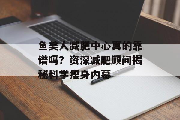 鱼美人减肥中心真的靠谱吗？资深减肥顾问揭秘科学瘦身内幕-第1张图片-