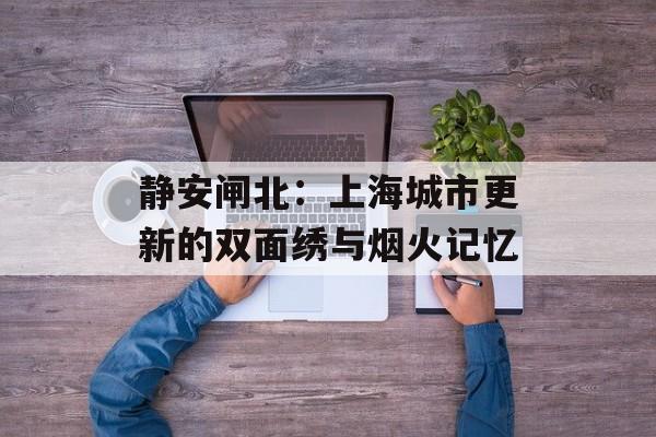 静安闸北：上海城市更新的双面绣与烟火记忆-第1张图片-