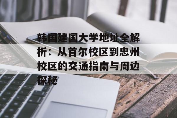 韩国建国大学地址全解析：从首尔校区到忠州校区的交通指南与周边探秘-第1张图片-