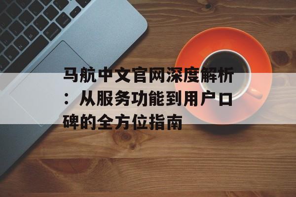 马航中文官网深度解析：从服务功能到用户口碑的全方位指南-第1张图片-