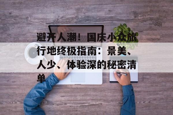 避开人潮！国庆小众旅行地终极指南：景美、人少、体验深的秘密清单-第1张图片-